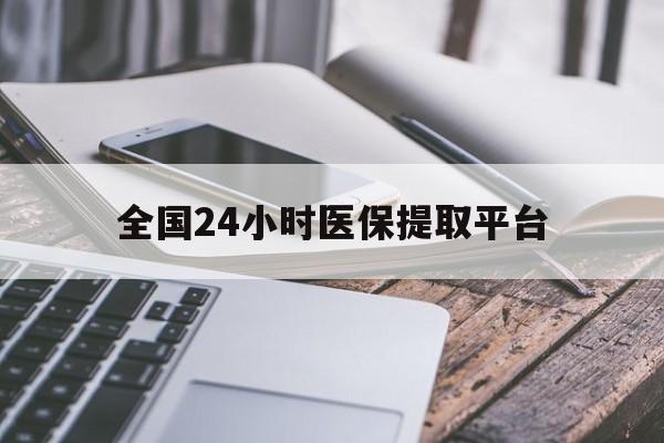 包头全国24小时医保提取平台(全国24小时医保提取平台有哪些)