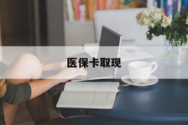 包头医保卡取现(医保卡取现金去哪里取)