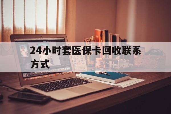 包头24小时套医保卡回收联系方式(24小时套医保卡回收联系方式中介)