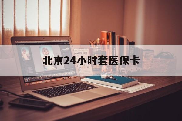 包头24小时套医保卡(北京医保卡使用指南)