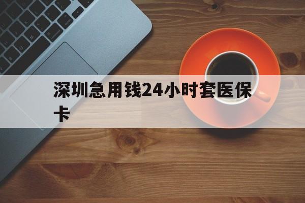 包头深圳急用钱24小时套医保卡(深圳在线套医保卡联系方式)
