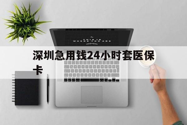 包头深圳急用钱24小时套医保卡(深圳24小时套社保卡)
