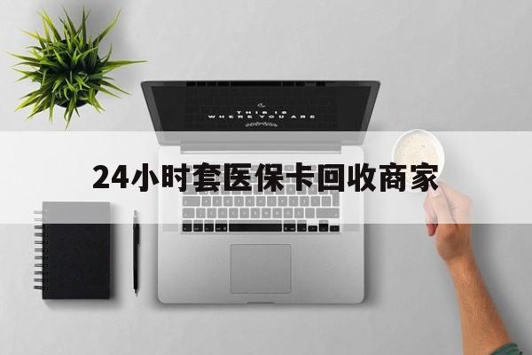 包头24小时套医保卡回收商家(医保取现24小时微信)