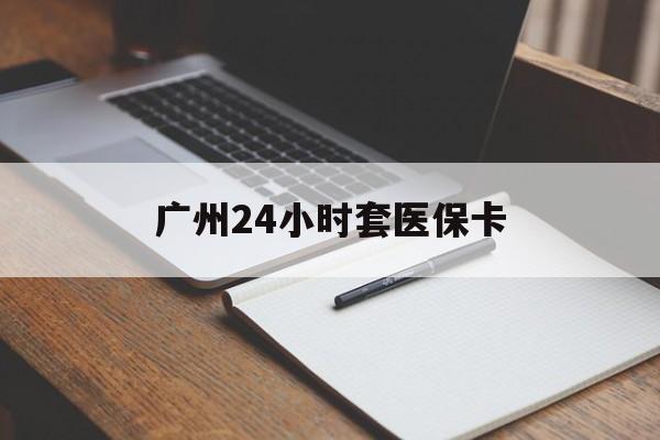 包头广州24小时套医保卡(广州收医保卡)