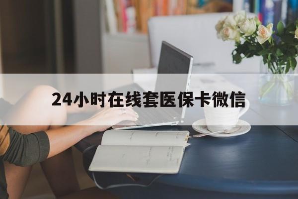 包头24小时在线套医保卡微信(24小时在线套医保卡微信中介)