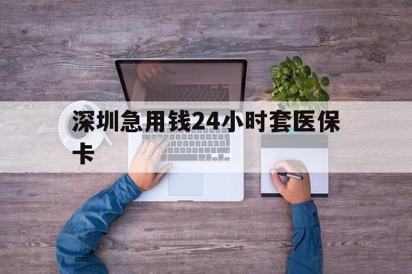 包头深圳急用钱24小时套医保卡(深圳医保24小时在线咨询)