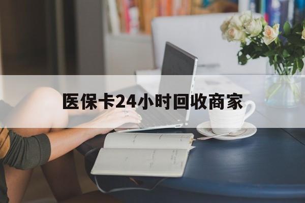 包头医保卡24小时回收商家(高价回收医保卡联系方式)