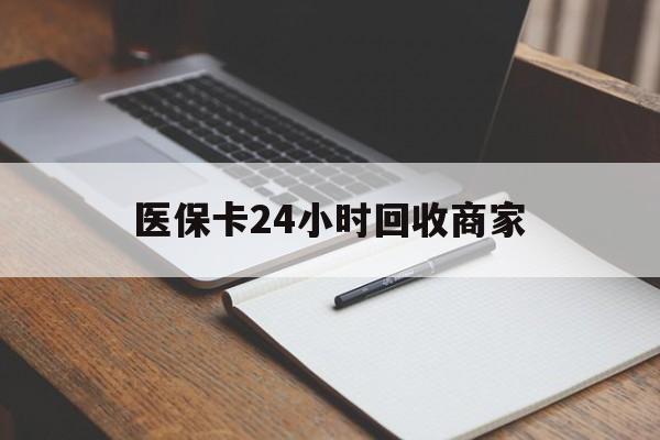 包头医保卡24小时回收商家(医保卡24小时回收商家会知道吗)