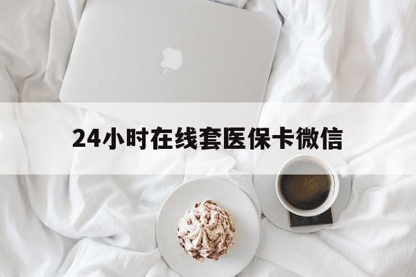 包头24小时在线套医保卡微信(24小时在线套医保卡微信能用吗)