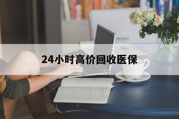 包头24小时高价回收医保(24小时高价回收医保小额)