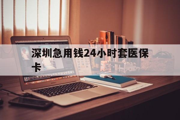 包头深圳急用钱24小时套医保卡(深圳急用钱套医保卡联系方式)