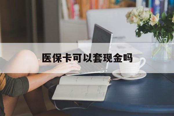 包头医保卡可以套现金吗(医保卡钱能套现吗)