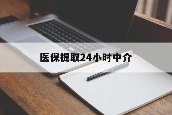 包头医保提取24小时中介(医保提取24小时中介代办)