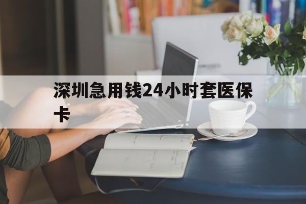 包头深圳急用钱24小时套医保卡(深圳医保卡提取现金方法)