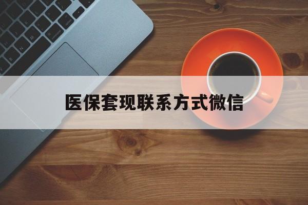 包头医保套现联系方式微信(医保卡提现套取微信)