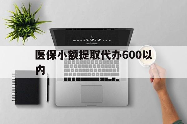 包头医保小额提取代办600以内(医保小额提取代办600以内微信)
