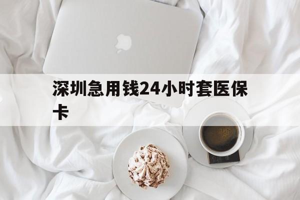 包头深圳急用钱24小时套医保卡(急用钱哪里能刷医保卡)