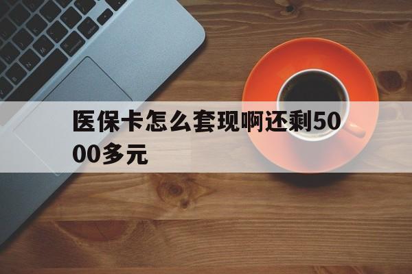 包头医保卡怎么套现啊还剩5000多元(医保卡咋套现)