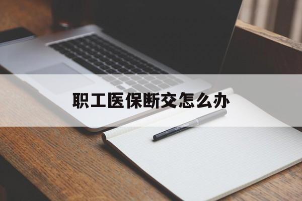 包头职工医保断交怎么办(职工医保断交怎么办能报销吗)