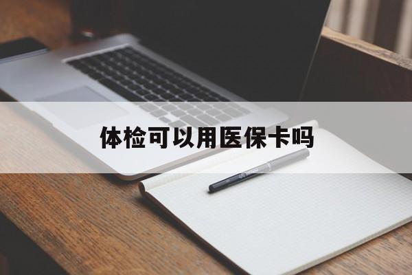 包头体检可以用医保卡吗(体检可以用医保卡吗还是自费)